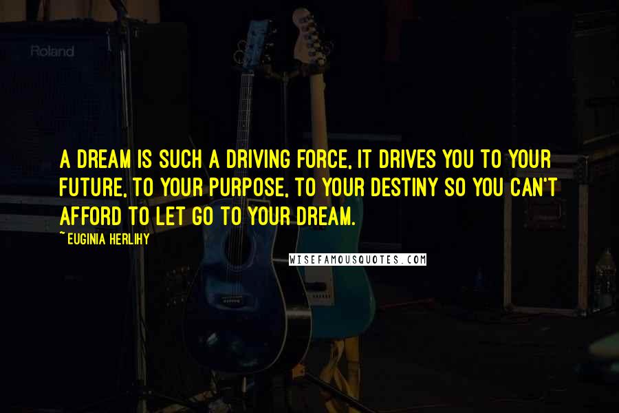 Euginia Herlihy Quotes: A dream is such a driving force, it drives you to your future, to your purpose, to your destiny so you can't afford to let go to your dream.