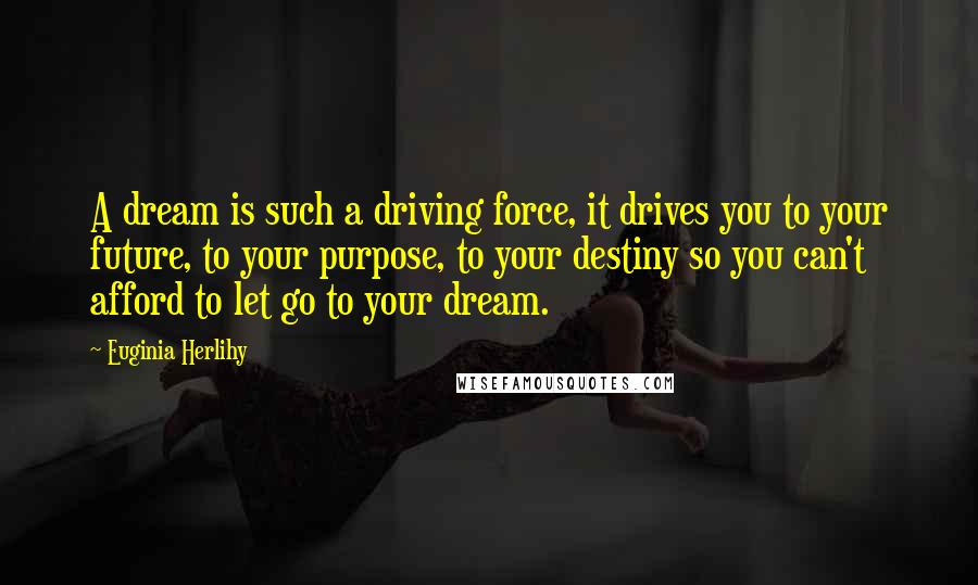 Euginia Herlihy Quotes: A dream is such a driving force, it drives you to your future, to your purpose, to your destiny so you can't afford to let go to your dream.