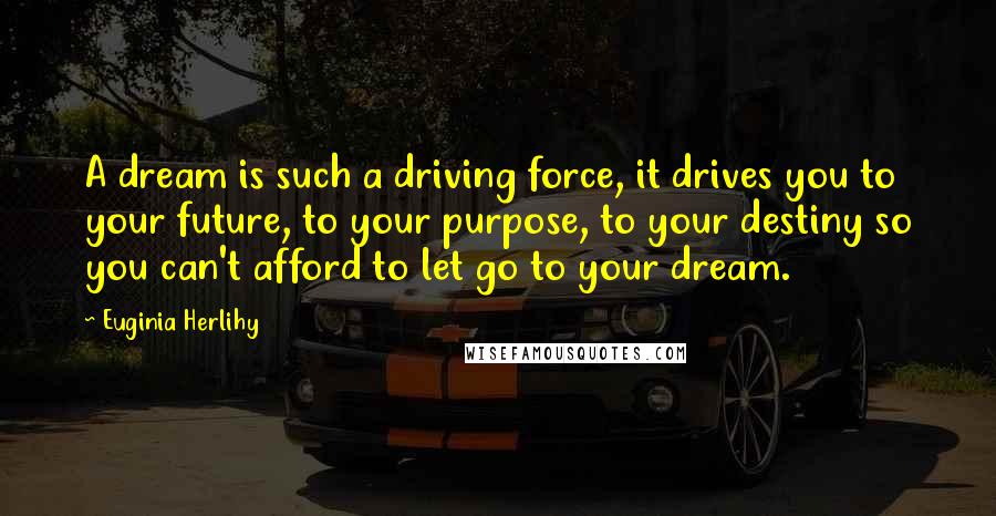 Euginia Herlihy Quotes: A dream is such a driving force, it drives you to your future, to your purpose, to your destiny so you can't afford to let go to your dream.