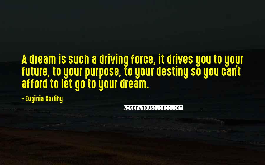 Euginia Herlihy Quotes: A dream is such a driving force, it drives you to your future, to your purpose, to your destiny so you can't afford to let go to your dream.