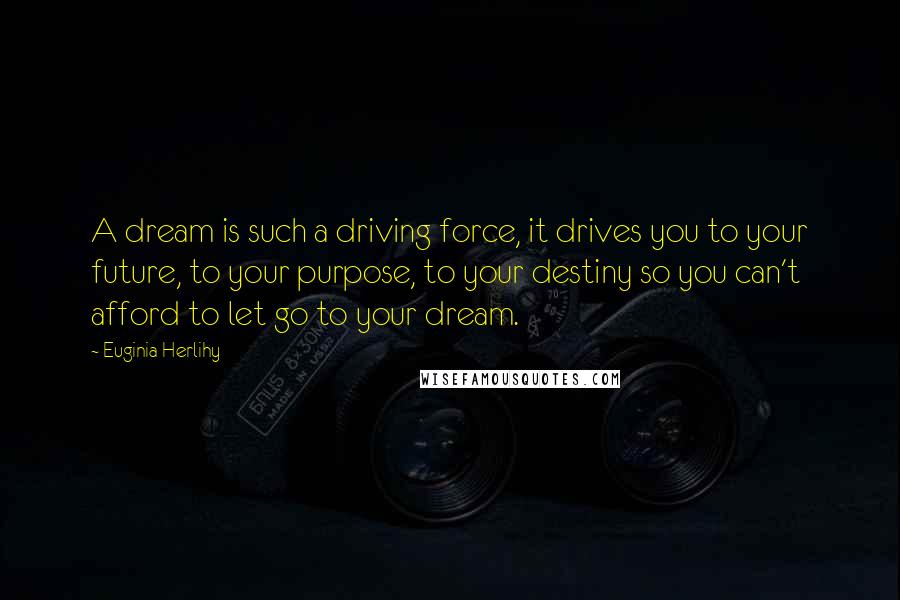 Euginia Herlihy Quotes: A dream is such a driving force, it drives you to your future, to your purpose, to your destiny so you can't afford to let go to your dream.