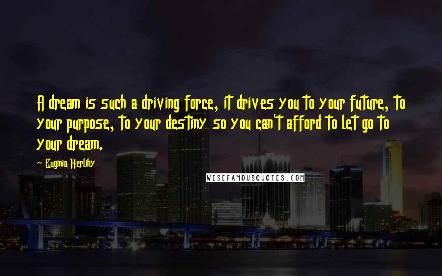 Euginia Herlihy Quotes: A dream is such a driving force, it drives you to your future, to your purpose, to your destiny so you can't afford to let go to your dream.