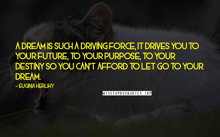 Euginia Herlihy Quotes: A dream is such a driving force, it drives you to your future, to your purpose, to your destiny so you can't afford to let go to your dream.