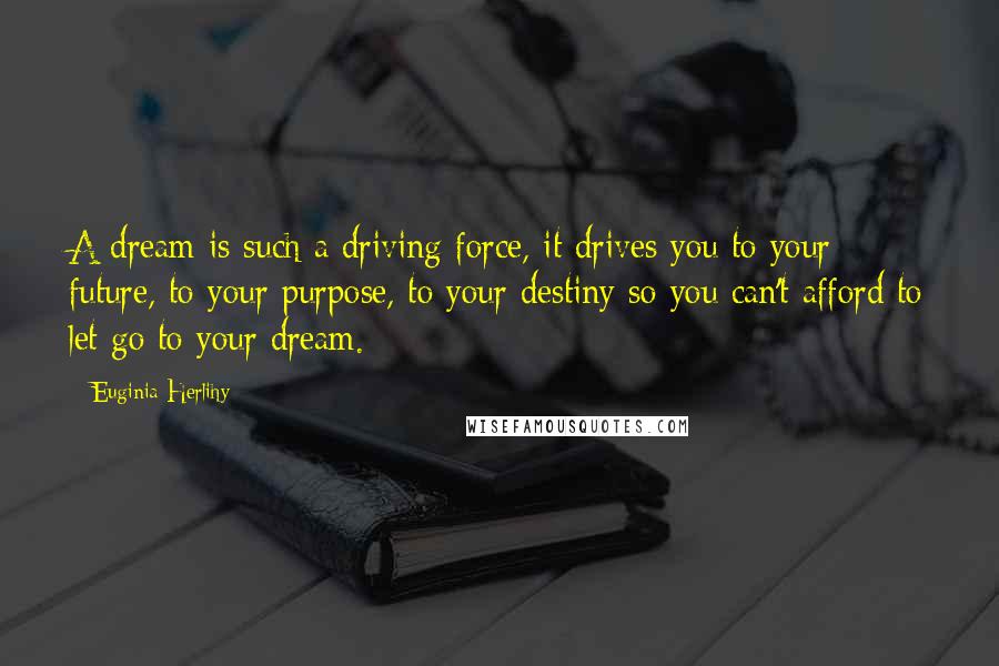 Euginia Herlihy Quotes: A dream is such a driving force, it drives you to your future, to your purpose, to your destiny so you can't afford to let go to your dream.