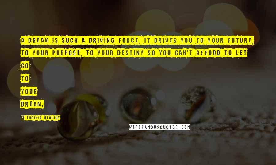 Euginia Herlihy Quotes: A dream is such a driving force, it drives you to your future, to your purpose, to your destiny so you can't afford to let go to your dream.