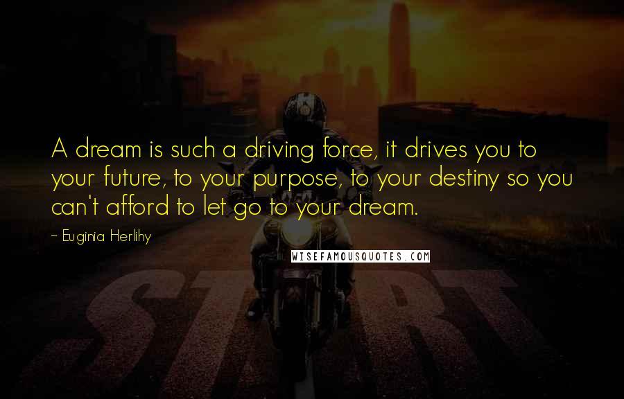 Euginia Herlihy Quotes: A dream is such a driving force, it drives you to your future, to your purpose, to your destiny so you can't afford to let go to your dream.