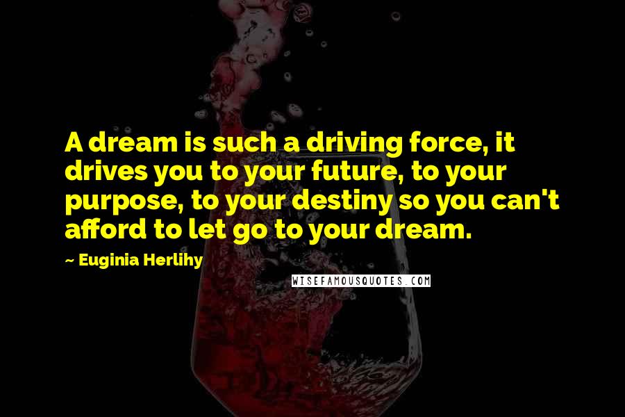 Euginia Herlihy Quotes: A dream is such a driving force, it drives you to your future, to your purpose, to your destiny so you can't afford to let go to your dream.