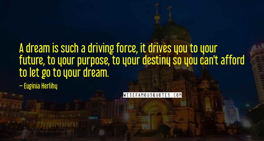 Euginia Herlihy Quotes: A dream is such a driving force, it drives you to your future, to your purpose, to your destiny so you can't afford to let go to your dream.