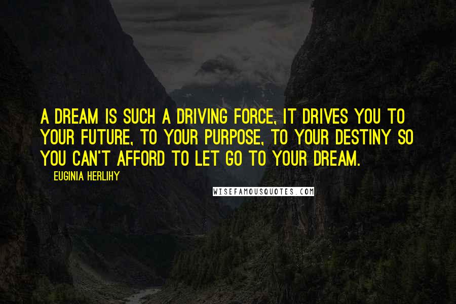 Euginia Herlihy Quotes: A dream is such a driving force, it drives you to your future, to your purpose, to your destiny so you can't afford to let go to your dream.