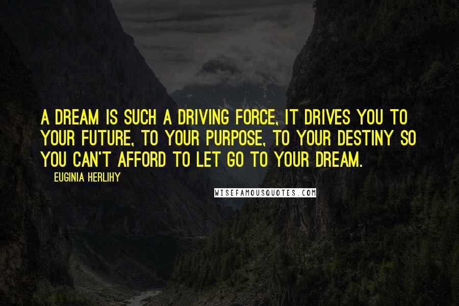 Euginia Herlihy Quotes: A dream is such a driving force, it drives you to your future, to your purpose, to your destiny so you can't afford to let go to your dream.