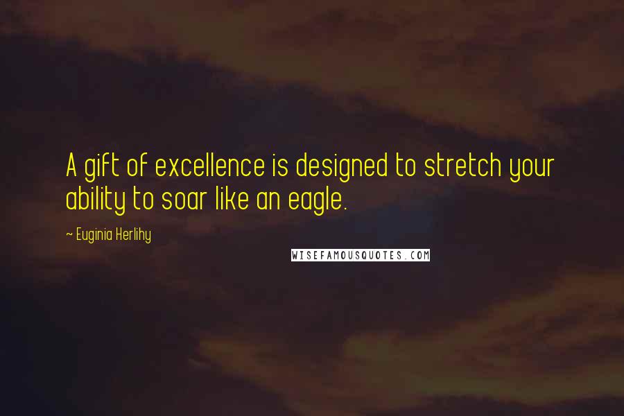 Euginia Herlihy Quotes: A gift of excellence is designed to stretch your ability to soar like an eagle.