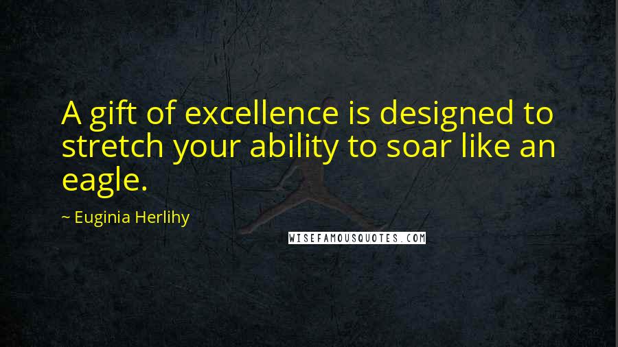 Euginia Herlihy Quotes: A gift of excellence is designed to stretch your ability to soar like an eagle.