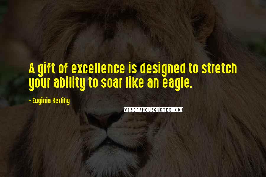 Euginia Herlihy Quotes: A gift of excellence is designed to stretch your ability to soar like an eagle.