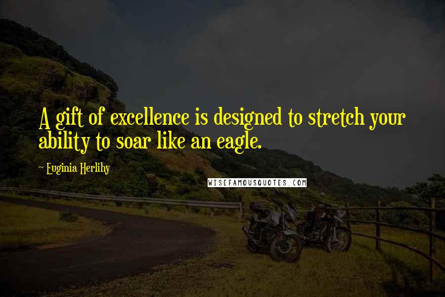 Euginia Herlihy Quotes: A gift of excellence is designed to stretch your ability to soar like an eagle.
