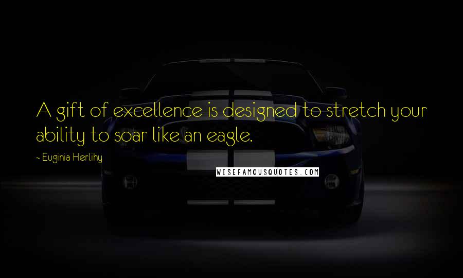 Euginia Herlihy Quotes: A gift of excellence is designed to stretch your ability to soar like an eagle.