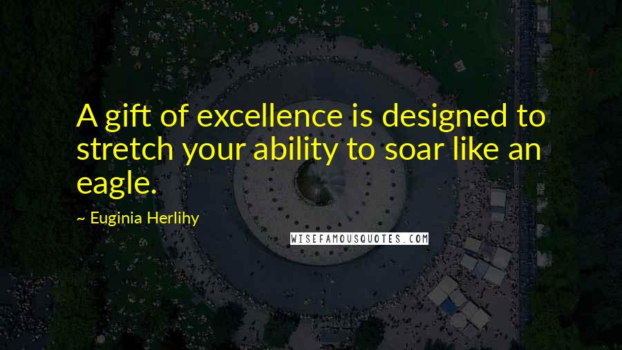 Euginia Herlihy Quotes: A gift of excellence is designed to stretch your ability to soar like an eagle.