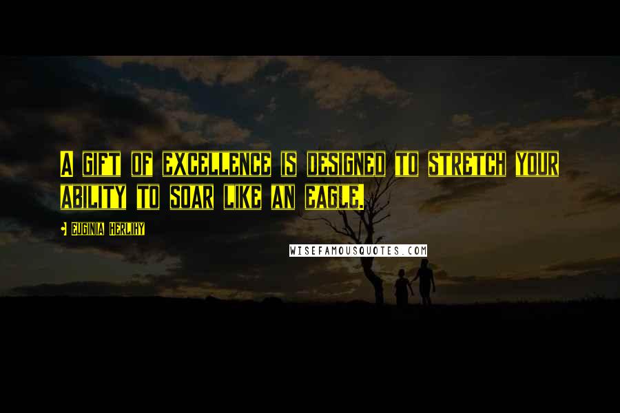 Euginia Herlihy Quotes: A gift of excellence is designed to stretch your ability to soar like an eagle.
