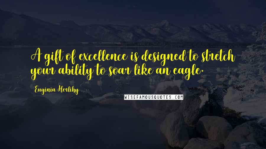 Euginia Herlihy Quotes: A gift of excellence is designed to stretch your ability to soar like an eagle.