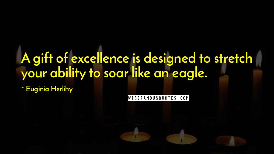 Euginia Herlihy Quotes: A gift of excellence is designed to stretch your ability to soar like an eagle.