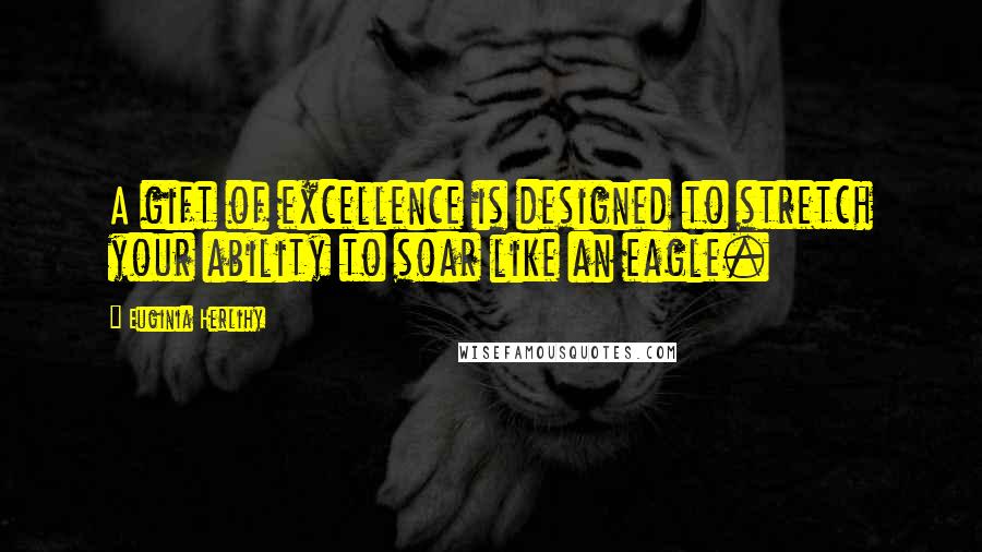 Euginia Herlihy Quotes: A gift of excellence is designed to stretch your ability to soar like an eagle.