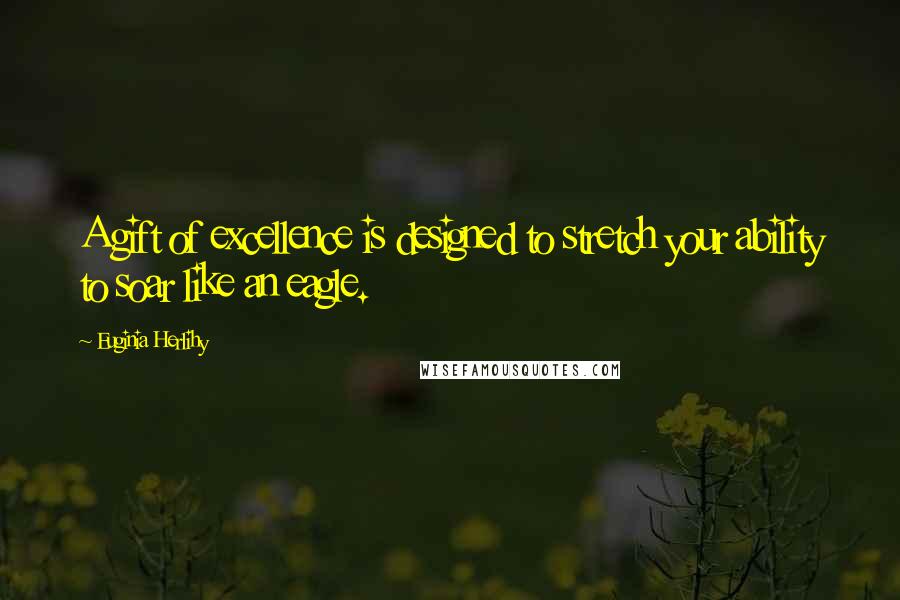 Euginia Herlihy Quotes: A gift of excellence is designed to stretch your ability to soar like an eagle.