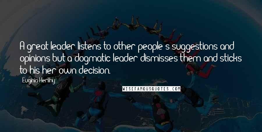 Euginia Herlihy Quotes: A great leader listens to other people's suggestions and opinions but a dogmatic leader dismisses them and sticks to his/her own decision.