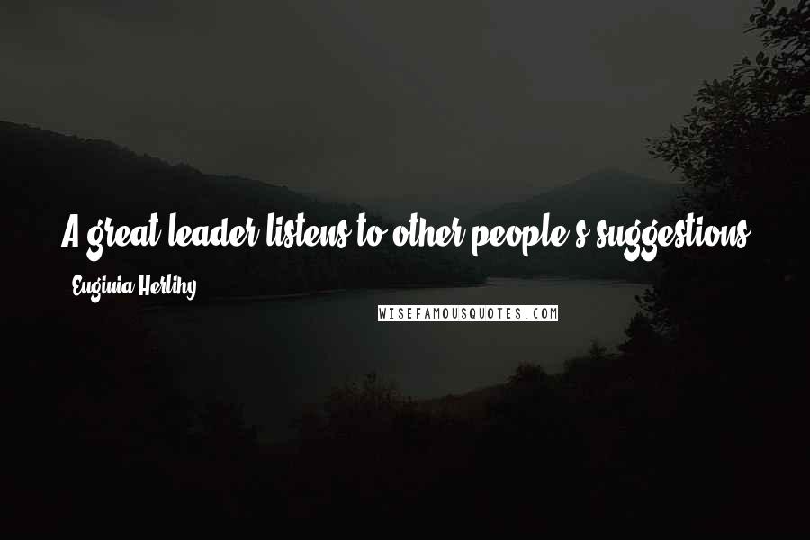 Euginia Herlihy Quotes: A great leader listens to other people's suggestions and opinions but a dogmatic leader dismisses them and sticks to his/her own decision.