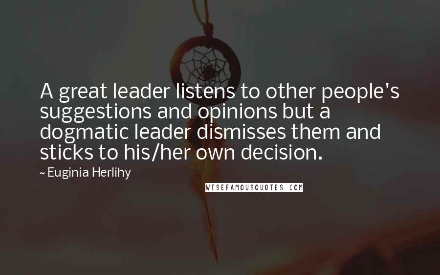 Euginia Herlihy Quotes: A great leader listens to other people's suggestions and opinions but a dogmatic leader dismisses them and sticks to his/her own decision.