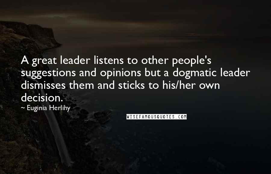 Euginia Herlihy Quotes: A great leader listens to other people's suggestions and opinions but a dogmatic leader dismisses them and sticks to his/her own decision.