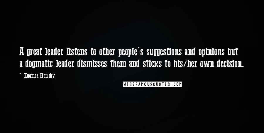 Euginia Herlihy Quotes: A great leader listens to other people's suggestions and opinions but a dogmatic leader dismisses them and sticks to his/her own decision.