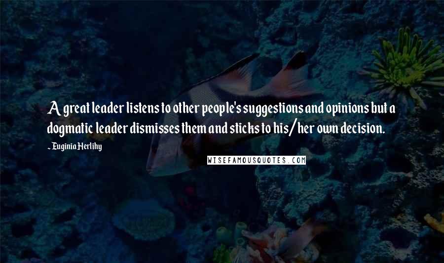 Euginia Herlihy Quotes: A great leader listens to other people's suggestions and opinions but a dogmatic leader dismisses them and sticks to his/her own decision.