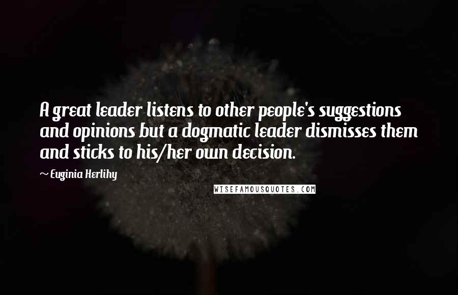 Euginia Herlihy Quotes: A great leader listens to other people's suggestions and opinions but a dogmatic leader dismisses them and sticks to his/her own decision.