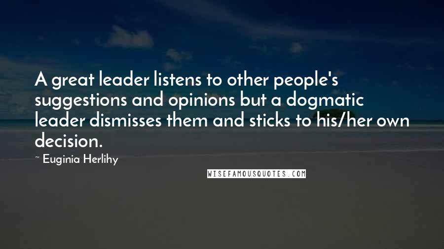 Euginia Herlihy Quotes: A great leader listens to other people's suggestions and opinions but a dogmatic leader dismisses them and sticks to his/her own decision.