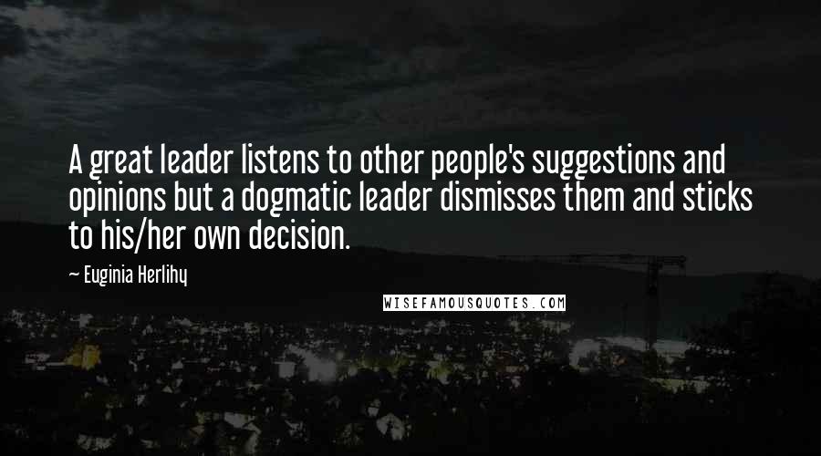 Euginia Herlihy Quotes: A great leader listens to other people's suggestions and opinions but a dogmatic leader dismisses them and sticks to his/her own decision.