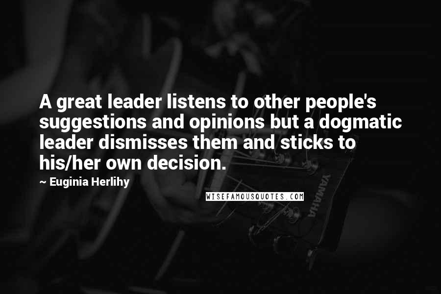 Euginia Herlihy Quotes: A great leader listens to other people's suggestions and opinions but a dogmatic leader dismisses them and sticks to his/her own decision.