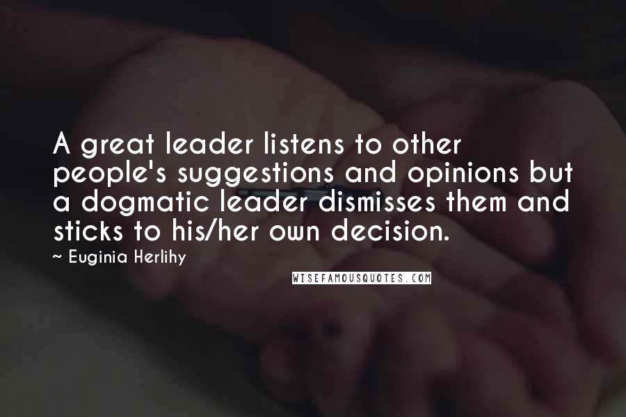 Euginia Herlihy Quotes: A great leader listens to other people's suggestions and opinions but a dogmatic leader dismisses them and sticks to his/her own decision.