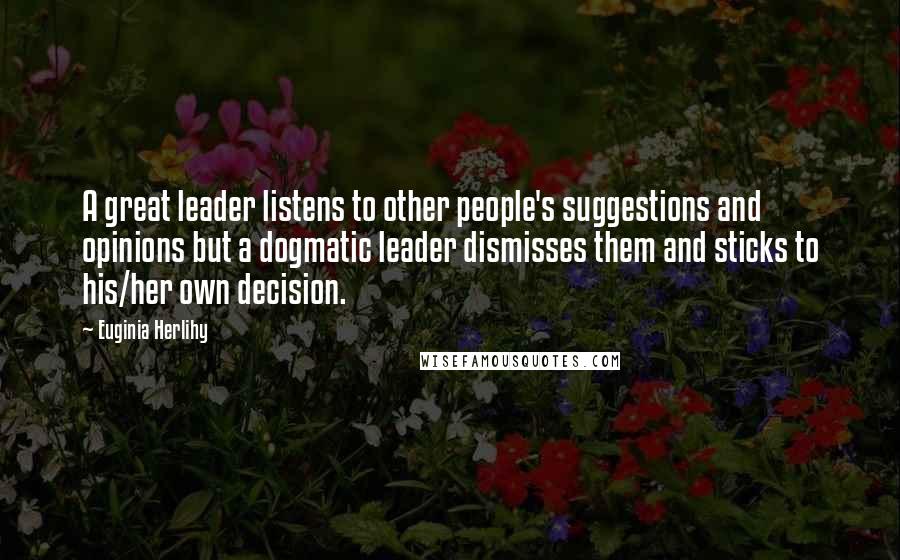 Euginia Herlihy Quotes: A great leader listens to other people's suggestions and opinions but a dogmatic leader dismisses them and sticks to his/her own decision.