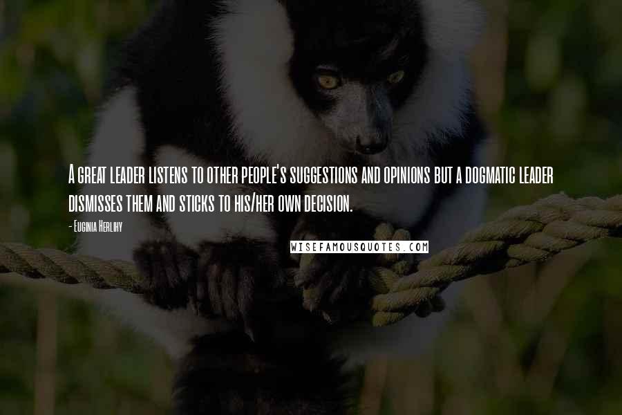 Euginia Herlihy Quotes: A great leader listens to other people's suggestions and opinions but a dogmatic leader dismisses them and sticks to his/her own decision.