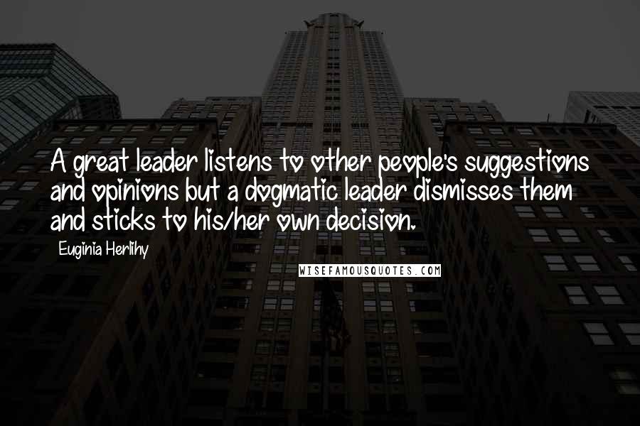 Euginia Herlihy Quotes: A great leader listens to other people's suggestions and opinions but a dogmatic leader dismisses them and sticks to his/her own decision.