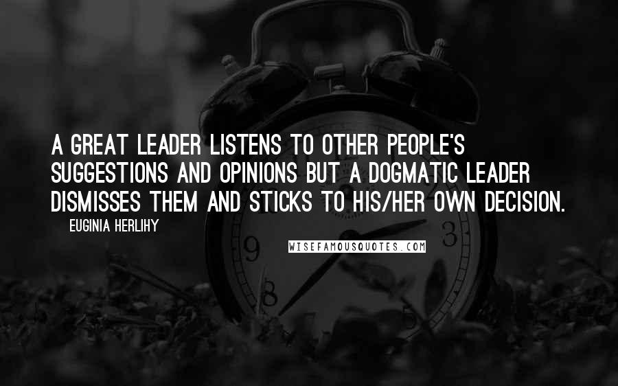 Euginia Herlihy Quotes: A great leader listens to other people's suggestions and opinions but a dogmatic leader dismisses them and sticks to his/her own decision.