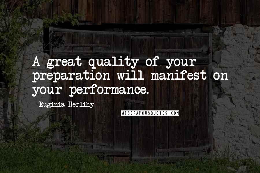 Euginia Herlihy Quotes: A great quality of your preparation will manifest on your performance.