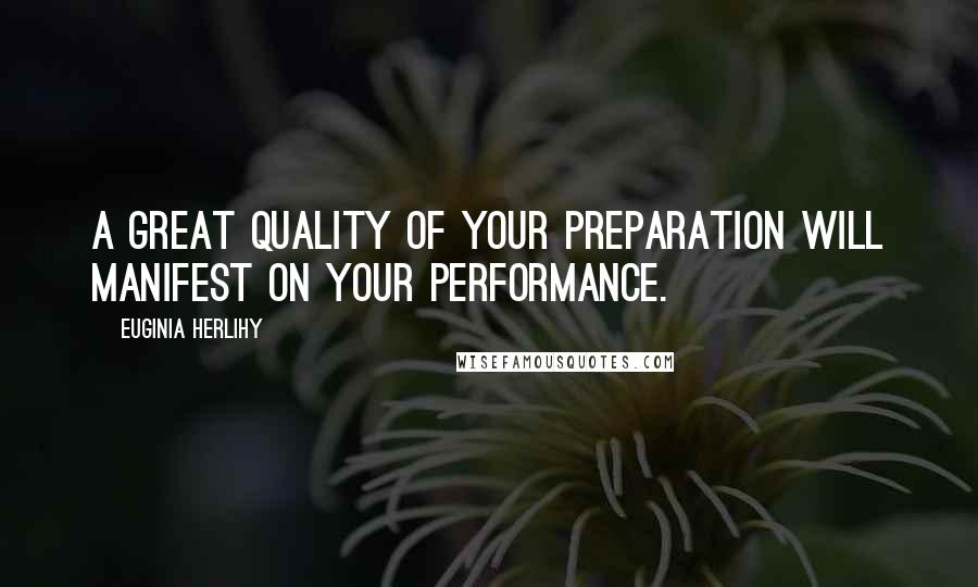 Euginia Herlihy Quotes: A great quality of your preparation will manifest on your performance.