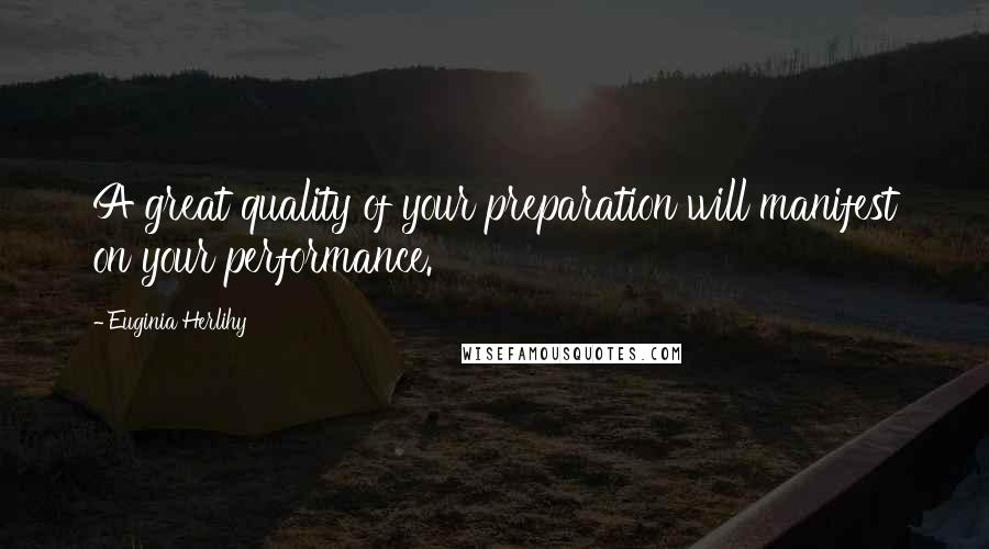 Euginia Herlihy Quotes: A great quality of your preparation will manifest on your performance.