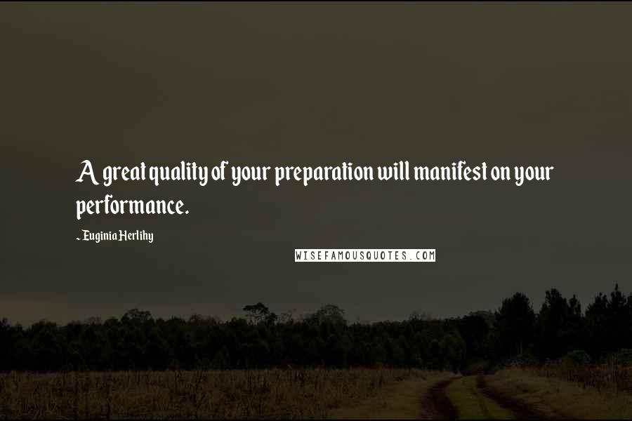 Euginia Herlihy Quotes: A great quality of your preparation will manifest on your performance.