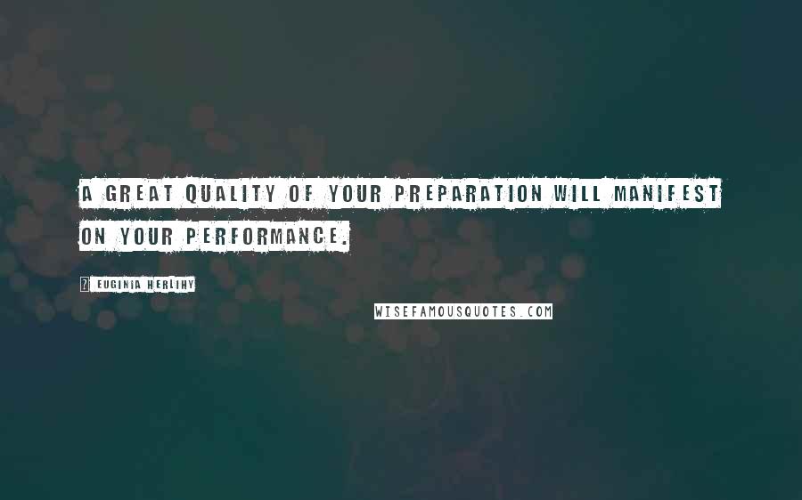 Euginia Herlihy Quotes: A great quality of your preparation will manifest on your performance.