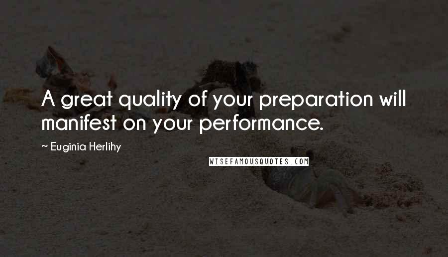 Euginia Herlihy Quotes: A great quality of your preparation will manifest on your performance.