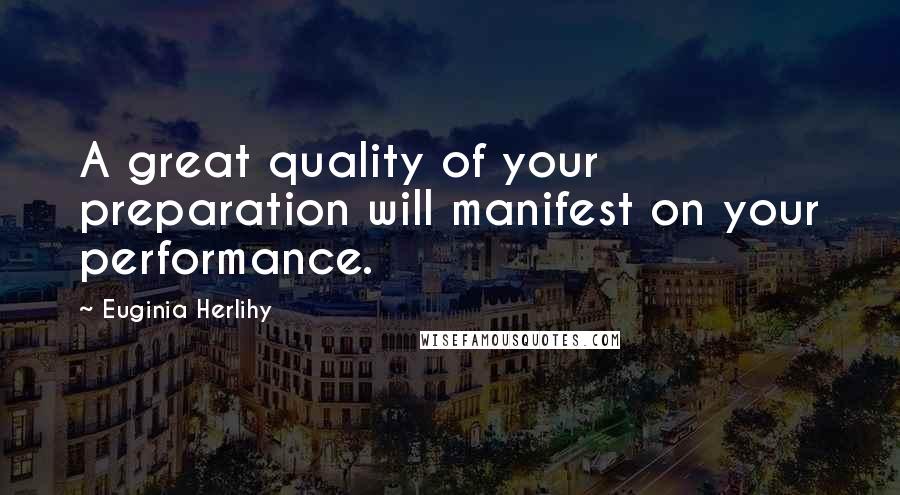 Euginia Herlihy Quotes: A great quality of your preparation will manifest on your performance.