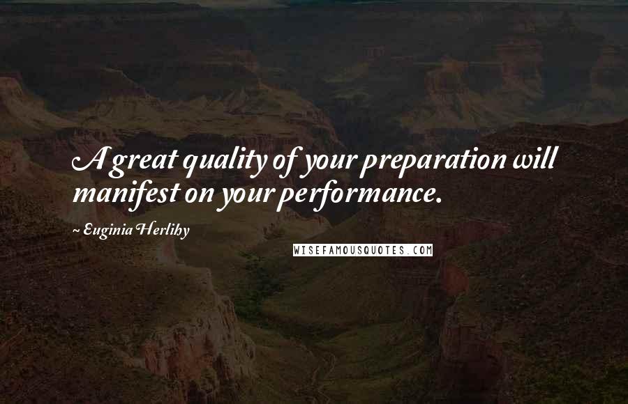 Euginia Herlihy Quotes: A great quality of your preparation will manifest on your performance.