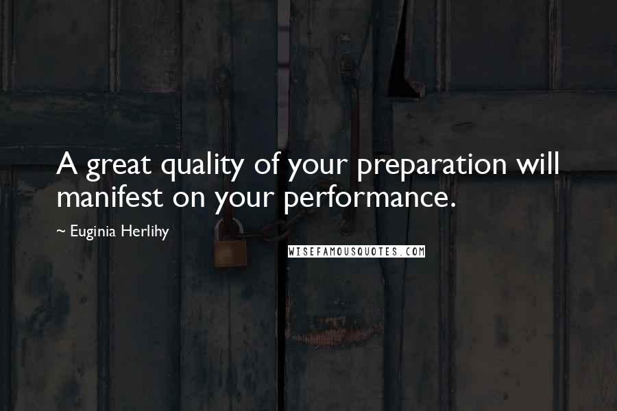 Euginia Herlihy Quotes: A great quality of your preparation will manifest on your performance.