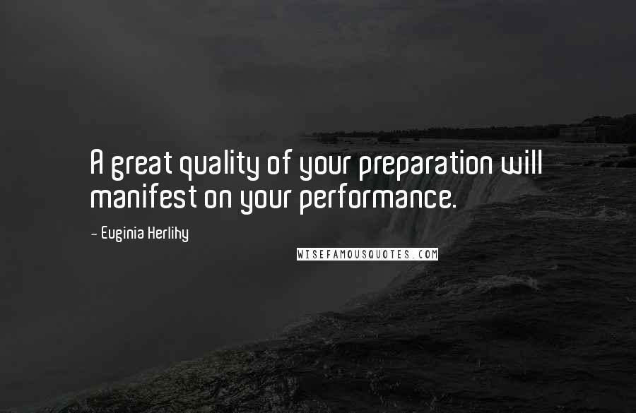 Euginia Herlihy Quotes: A great quality of your preparation will manifest on your performance.